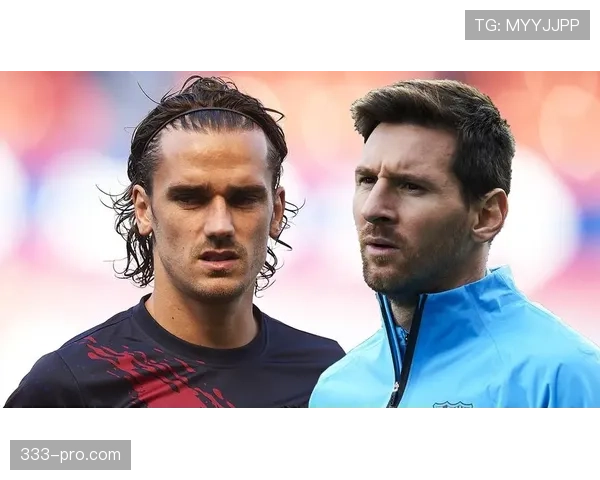 格列兹曼与梅西战术兼容性分析：进攻角色重叠与体系适配差距